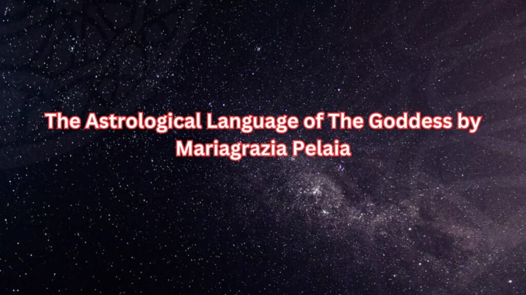 The Astrological Language of The Goddess by Mariagrazia Pelaia