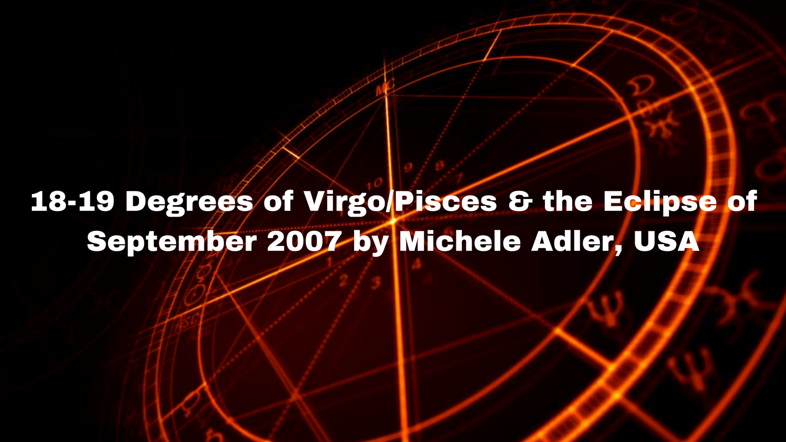18-19 Degrees of Virgo/Pisces & the Eclipse of September 2007 by Michele Adler, USA