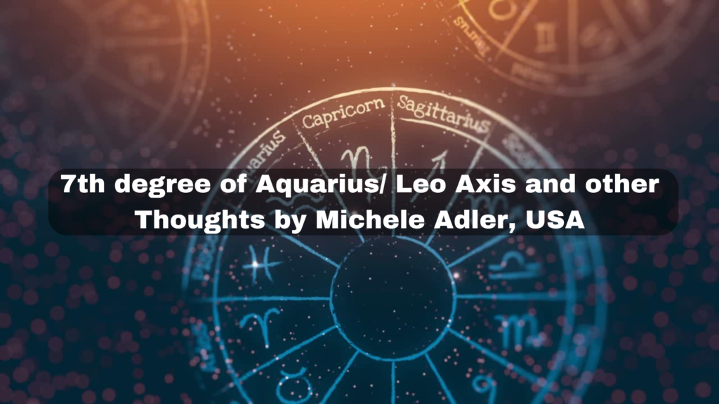7th degree of Aquarius Leo Axis and other Thoughts